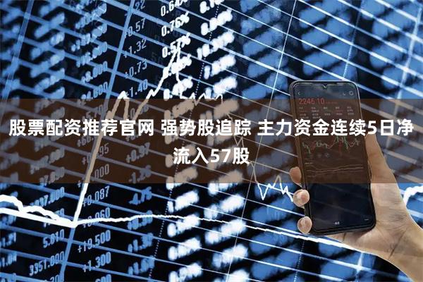 股票配资推荐官网 强势股追踪 主力资金连续5日净流入57股