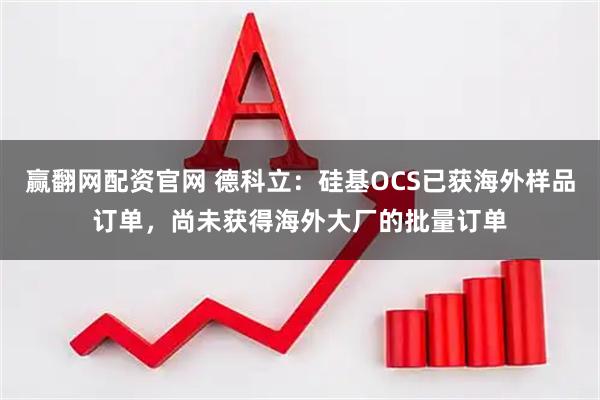 赢翻网配资官网 德科立：硅基OCS已获海外样品订单，尚未获得海外大厂的批量订单