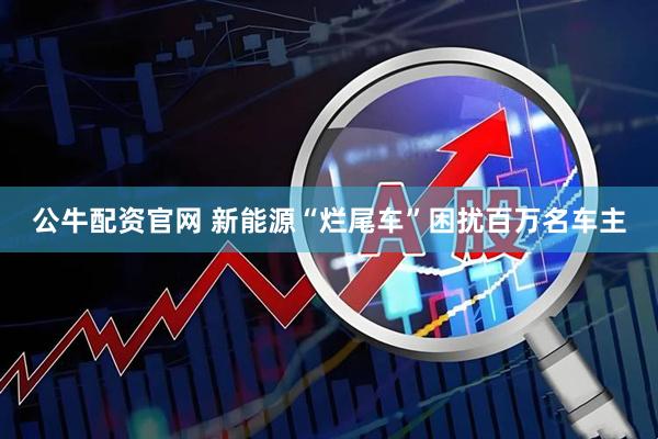 公牛配资官网 新能源“烂尾车”困扰百万名车主