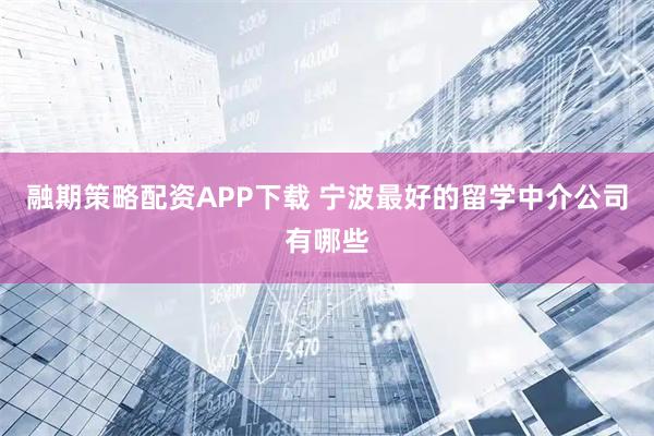 融期策略配资APP下载 宁波最好的留学中介公司有哪些