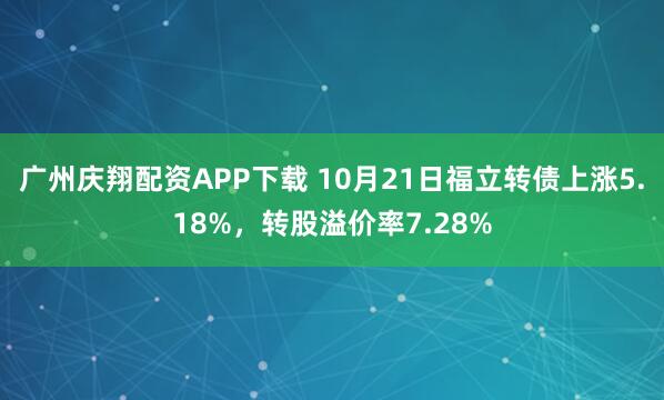 广州庆翔配资APP下载 10月21日福立转债上涨5.18%，转股溢价率7.28%