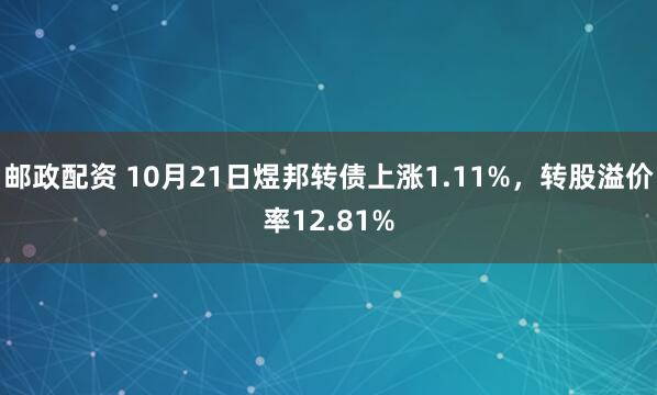 邮政配资 10月21日煜邦转债上涨1.11%，转股溢价率12.81%