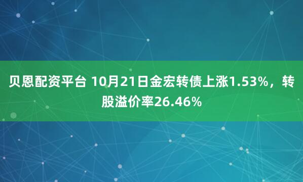 贝恩配资平台 10月21日金宏转债上涨1.53%，转股溢价率26.46%