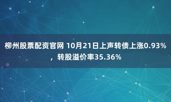 柳州股票配资官网 10月21日上声转债上涨0.93%，转股溢价率35.36%