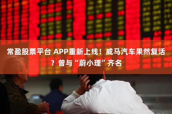 常盈股票平台 APP重新上线！威马汽车果然复活？曾与“蔚小理”齐名