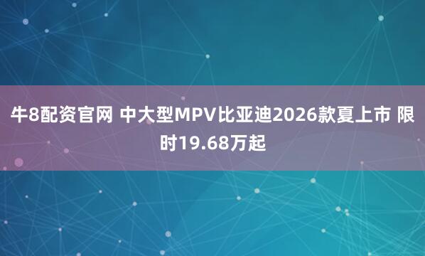 牛8配资官网 中大型MPV比亚迪2026款夏上市 限时19.68万起