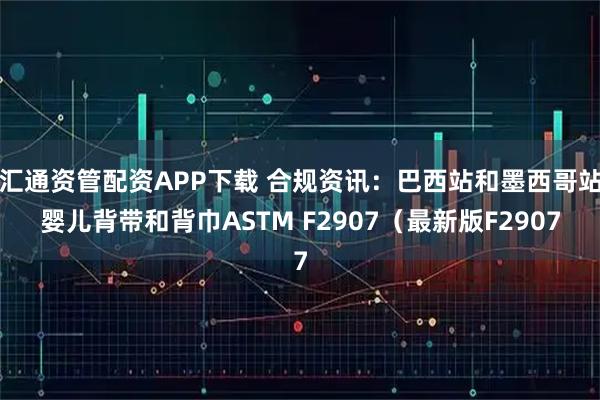 汇通资管配资APP下载 合规资讯：巴西站和墨西哥站婴儿背带和背巾ASTM F2907（最新版F2907