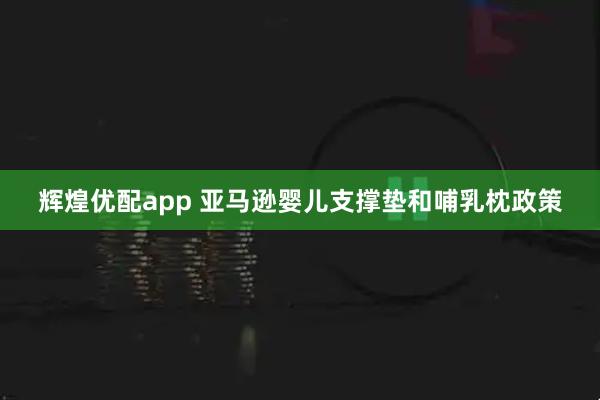 辉煌优配app 亚马逊婴儿支撑垫和哺乳枕政策
