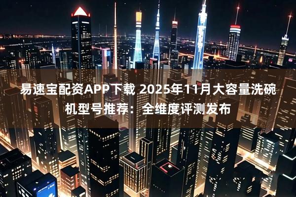 易速宝配资APP下载 2025年11月大容量洗碗机型号推荐：全维度评测发布