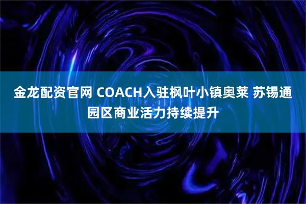 金龙配资官网 COACH入驻枫叶小镇奥莱 苏锡通园区商业活力持续提升
