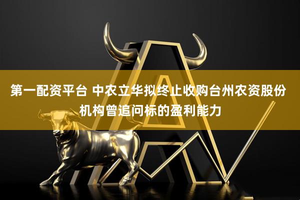 第一配资平台 中农立华拟终止收购台州农资股份 机构曾追问标的盈利能力