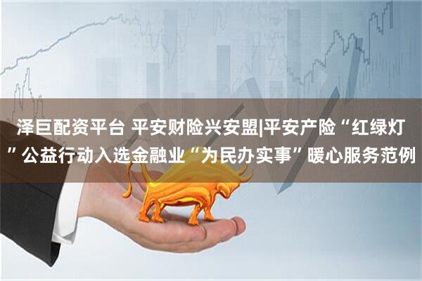 泽巨配资平台 平安财险兴安盟|平安产险“红绿灯”公益行动入选金融业“为民办实事”暖心服务范例