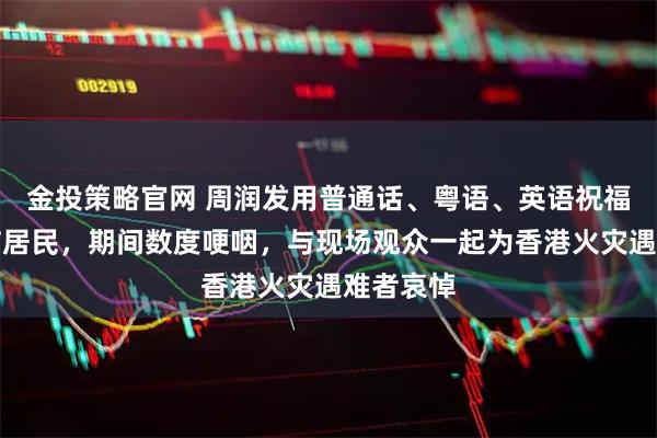 金投策略官网 周润发用普通话、粤语、英语祝福香港大埔居民，期间数度哽咽，与现场观众一起为香港火灾遇难者哀悼