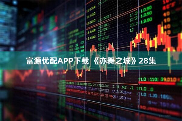 富源优配APP下载 《亦舞之城》28集