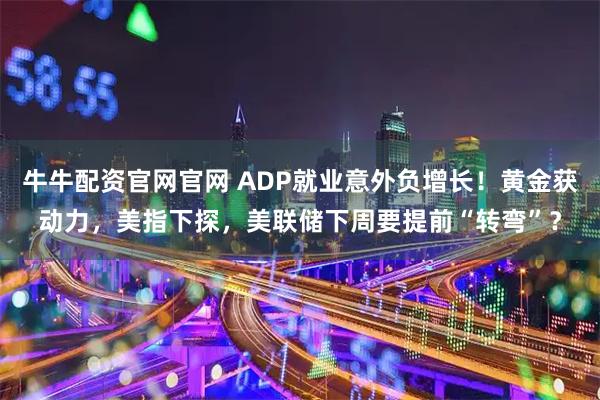 牛牛配资官网官网 ADP就业意外负增长！黄金获动力，美指下探，美联储下周要提前“转弯”？