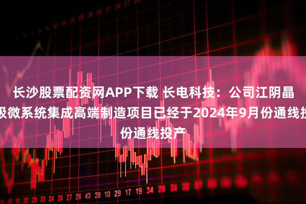 长沙股票配资网APP下载 长电科技：公司江阴晶圆级微系统集成高端制造项目已经于2024年9月份通线投产