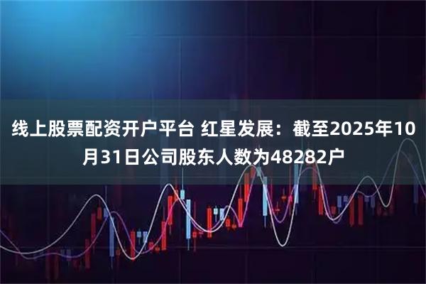 线上股票配资开户平台 红星发展：截至2025年10月31日公司股东人数为48282户
