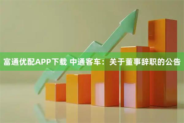 富通优配APP下载 中通客车：关于董事辞职的公告