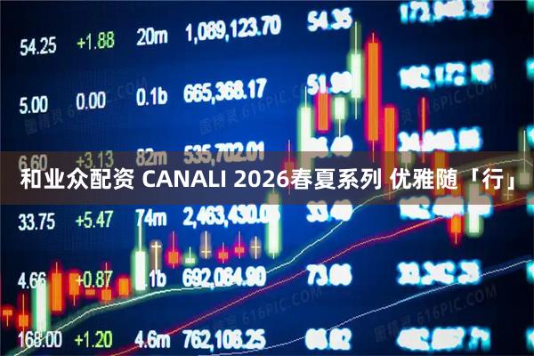 和业众配资 CANALI 2026春夏系列 优雅随「行」