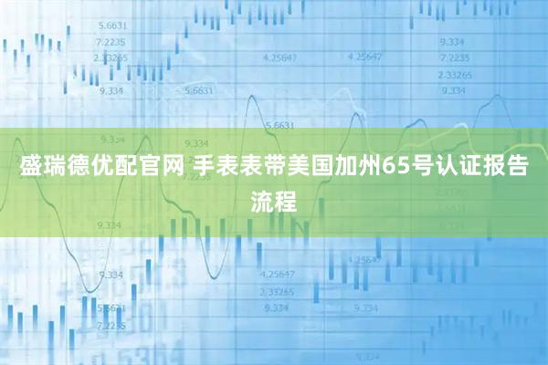 盛瑞德优配官网 手表表带美国加州65号认证报告流程