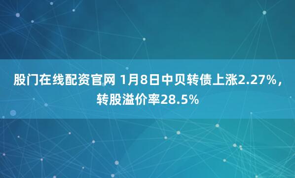股门在线配资官网 1月8日中贝转债上涨2.27%，转股溢价率28.5%