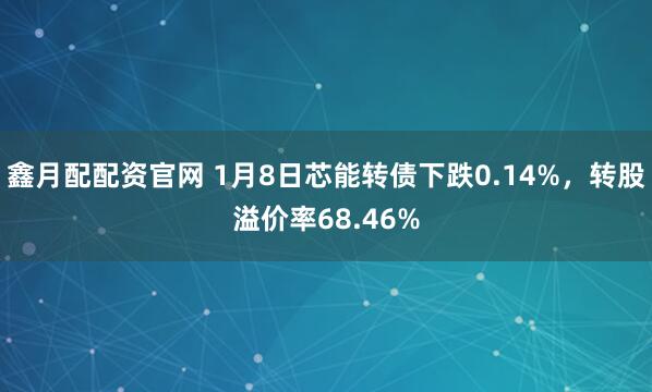 鑫月配配资官网 1月8日芯能转债下跌0.14%，转股溢价率68.46%