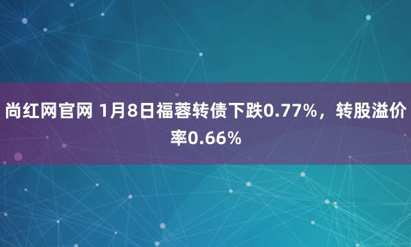尚红网官网 1月8日福蓉转债下跌0.77%，转股溢价率0.66%