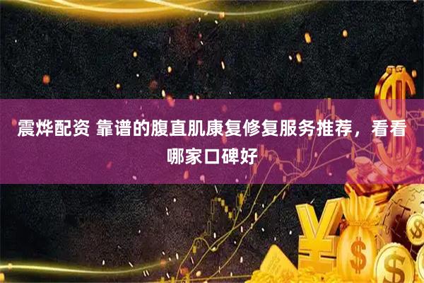 震烨配资 靠谱的腹直肌康复修复服务推荐，看看哪家口碑好