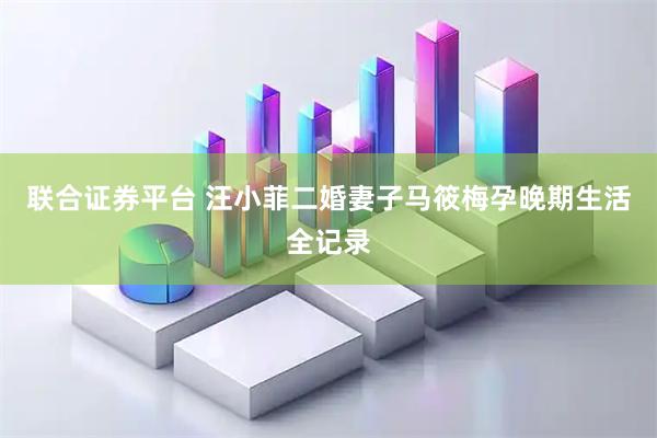 联合证券平台 汪小菲二婚妻子马筱梅孕晚期生活全记录