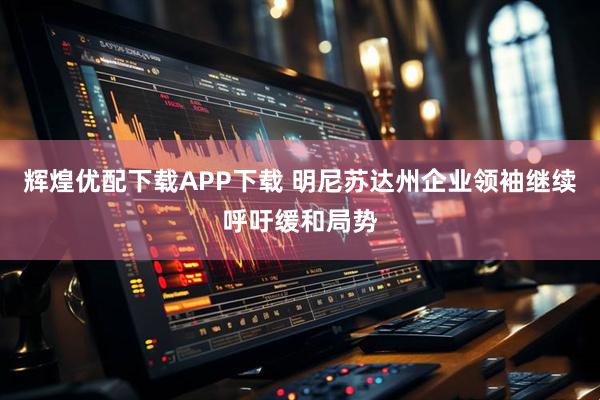 辉煌优配下载APP下载 明尼苏达州企业领袖继续呼吁缓和局势