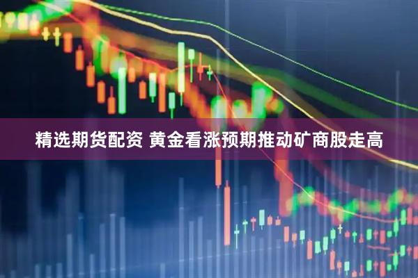 精选期货配资 黄金看涨预期推动矿商股走高