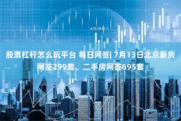 股票杠杆怎么玩平台 每日网签| 7月13日北京新房网签299套、二手房网签695套