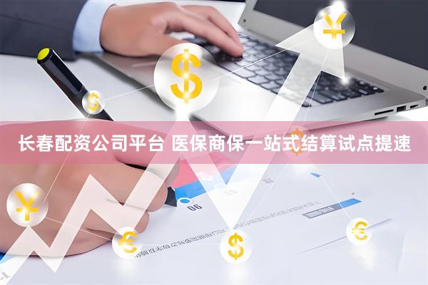长春配资公司平台 医保商保一站式结算试点提速