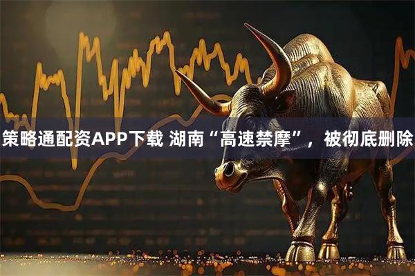 策略通配资APP下载 湖南“高速禁摩”，被彻底删除