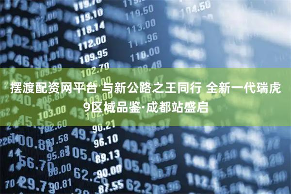 摆渡配资网平台 与新公路之王同行 全新一代瑞虎9区域品鉴·成都站盛启