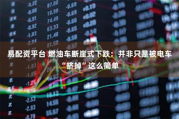 易配资平台 燃油车断崖式下跌：并非只是被电车“挤掉”这么简单