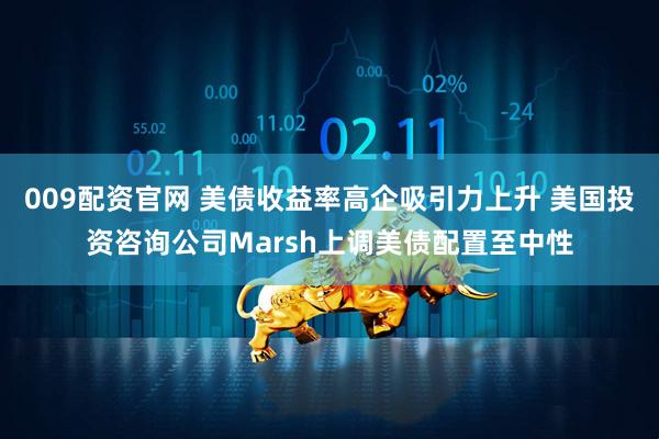 009配资官网 美债收益率高企吸引力上升 美国投资咨询公司Marsh上调美债配置至中性