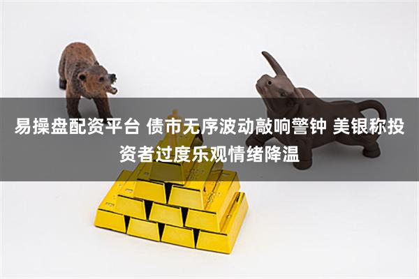易操盘配资平台 债市无序波动敲响警钟 美银称投资者过度乐观情绪降温