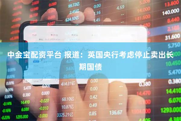 中金宝配资平台 报道：英国央行考虑停止卖出长期国债
