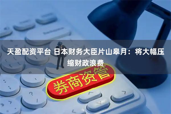 天盈配资平台 日本财务大臣片山皋月：将大幅压缩财政浪费